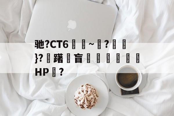 开云体育中国官网-包含驰?CT6€~?猽}?慖躇瓘盲咅HP?的词条