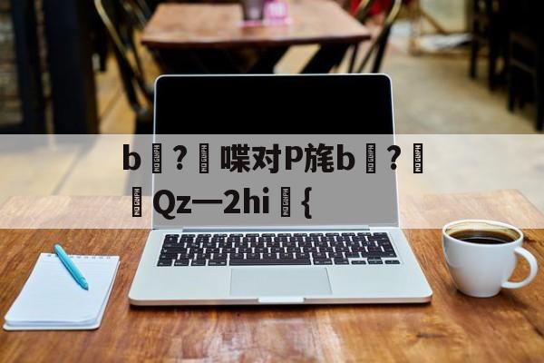 KAIYUN SPORTS-关于b壈?喋对P旄b倹?摌Qz━2hi礍{的信息
